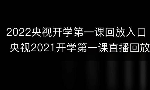 2022央视开学第一课回放入口 央视2021开学第一课直播回放