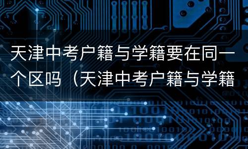 天津中考户籍与学籍要在同一个区吗（天津中考户籍与学籍要在同一个区吗高中）