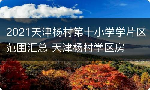 2021天津杨村第十小学学片区范围汇总 天津杨村学区房