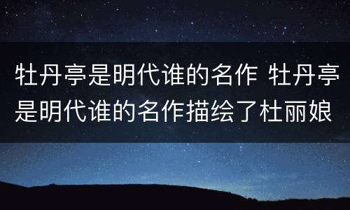 牡丹亭是明代谁的名作 牡丹亭是明代谁的名作描绘了杜丽娘和柳梦梅的爱情