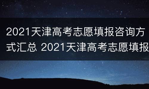 2021天津高考志愿填报咨询方式汇总 2021天津高考志愿填报咨询方式汇总表