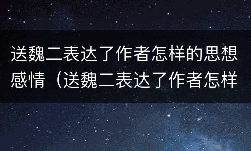 送魏二表达了作者怎样的思想感情（送魏二表达了作者怎样的思想感情?三部曲作答）