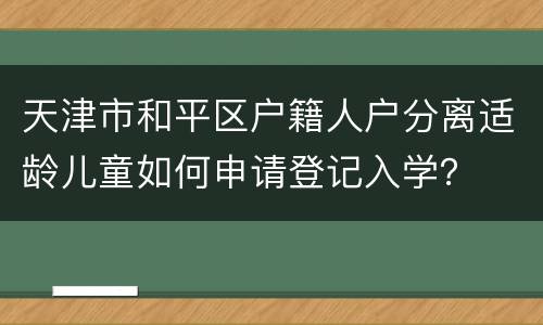 天津市和平区户籍人户分离适龄儿童如何申请登记入学？