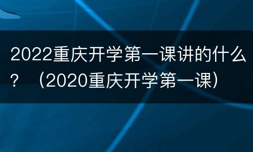 2022重庆开学第一课讲的什么？（2020重庆开学第一课）