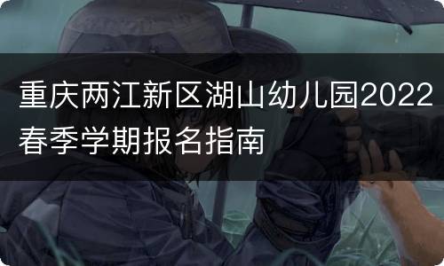 重庆两江新区湖山幼儿园2022春季学期报名指南