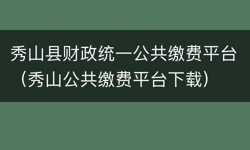 秀山县财政统一公共缴费平台（秀山公共缴费平台下载）