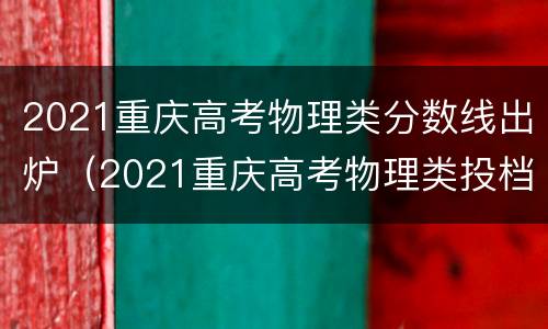 2021重庆高考物理类分数线出炉（2021重庆高考物理类投档线）