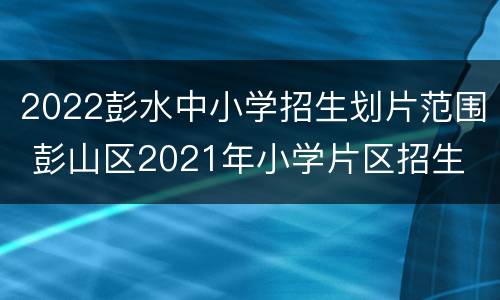 2022彭水中小学招生划片范围 彭山区2021年小学片区招生