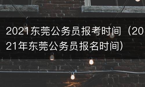 2021东莞公务员报考时间（2021年东莞公务员报名时间）
