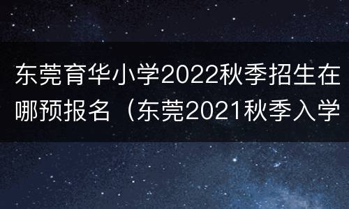 东莞育华小学2022秋季招生在哪预报名（东莞2021秋季入学小学招生）