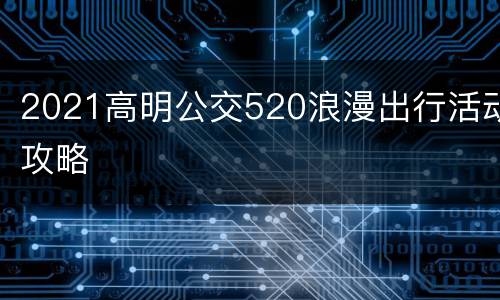 2021高明公交520浪漫出行活动攻略