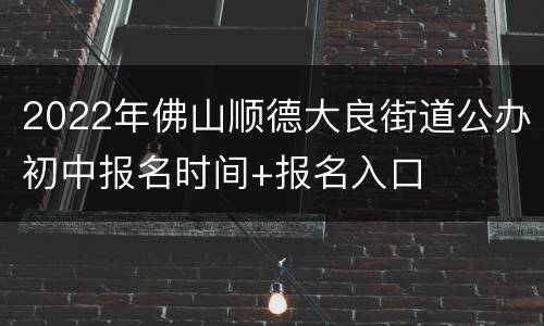 2022年佛山顺德大良街道公办初中报名时间+报名入口