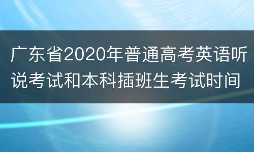 广东省2020年普通高考英语听说考试和本科插班生考试时间推迟