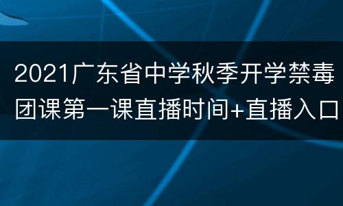 2021广东省中学秋季开学禁毒团课第一课直播时间+直播入口