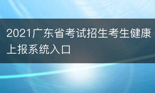 2021广东省考试招生考生健康上报系统入口