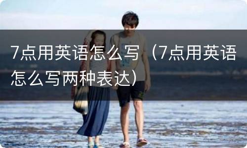 7点用英语怎么写（7点用英语怎么写两种表达）