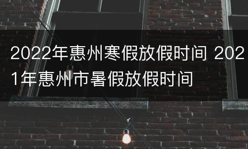 2022年惠州寒假放假时间 2021年惠州市暑假放假时间