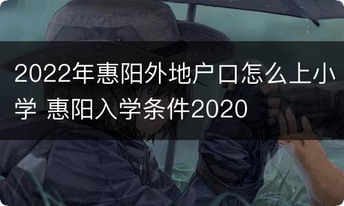 2022年惠阳外地户口怎么上小学 惠阳入学条件2020