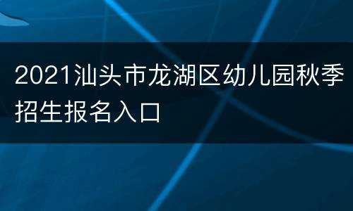 2021汕头市龙湖区幼儿园秋季招生报名入口