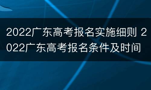 2022广东高考报名实施细则 2022广东高考报名条件及时间