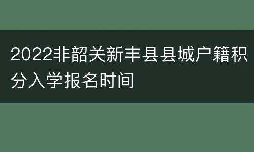 2022非韶关新丰县县城户籍积分入学报名时间