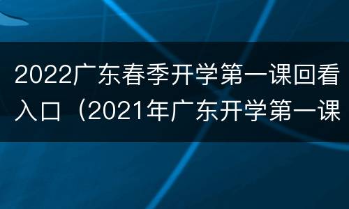 2022广东春季开学第一课回看入口（2021年广东开学第一课回看）