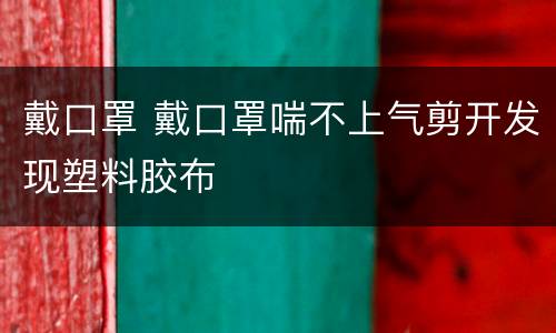 戴口罩 戴口罩喘不上气剪开发现塑料胶布