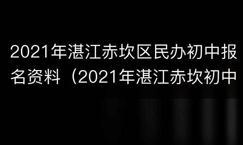 2021年湛江赤坎区民办初中报名资料（2021年湛江赤坎初中招生政策）