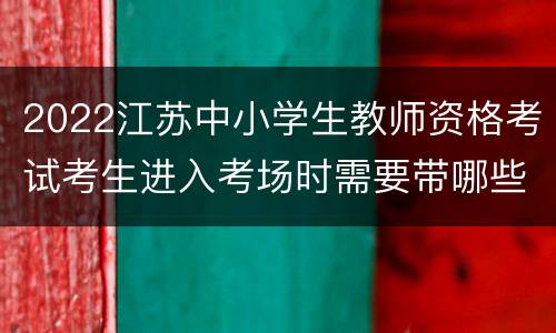 2022江苏中小学生教师资格考试考生进入考场时需要带哪些材料