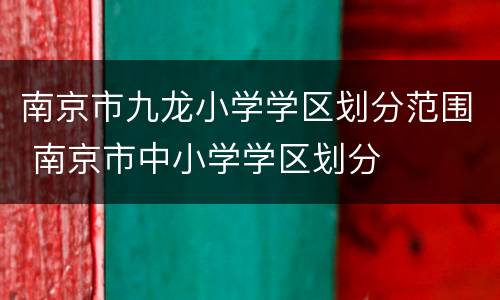 南京市九龙小学学区划分范围 南京市中小学学区划分