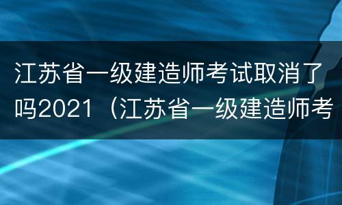 江苏省一级建造师考试取消了吗2021（江苏省一级建造师考试取消了吗2021年）