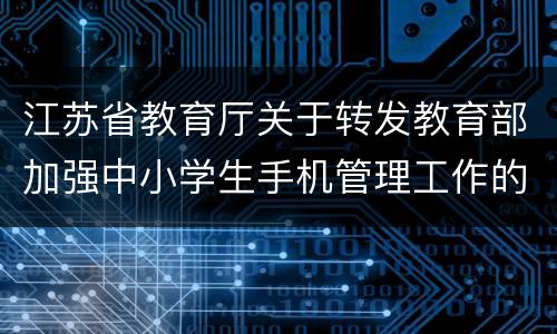江苏省教育厅关于转发教育部加强中小学生手机管理工作的通知原文