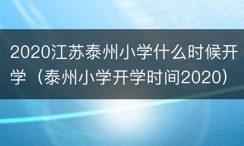 2020江苏泰州小学什么时候开学（泰州小学开学时间2020）