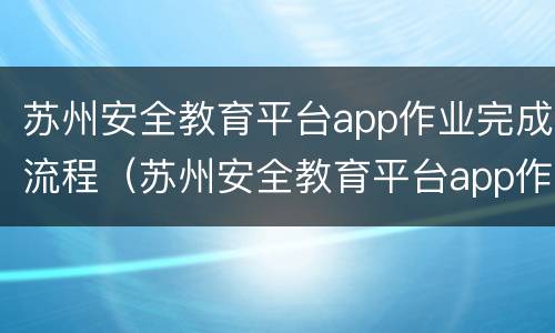 苏州安全教育平台app作业完成流程（苏州安全教育平台app作业完成流程是什么）