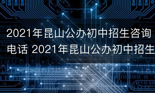 2021年昆山公办初中招生咨询电话 2021年昆山公办初中招生咨询电话