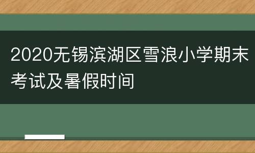 2020无锡滨湖区雪浪小学期末考试及暑假时间