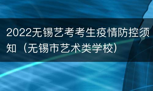 2022无锡艺考考生疫情防控须知（无锡市艺术类学校）