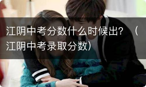江阴中考分数什么时候出？（江阴中考录取分数）