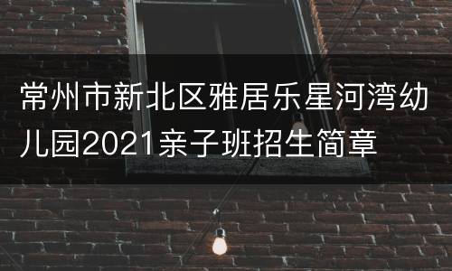 常州市新北区雅居乐星河湾幼儿园2021亲子班招生简章