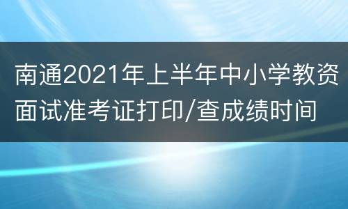 南通2021年上半年中小学教资面试准考证打印/查成绩时间