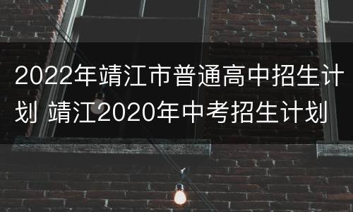 2022年靖江市普通高中招生计划 靖江2020年中考招生计划