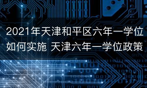 2021年天津和平区六年一学位如何实施 天津六年一学位政策什么时候开始的