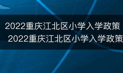 2022重庆江北区小学入学政策 2022重庆江北区小学入学政策解读