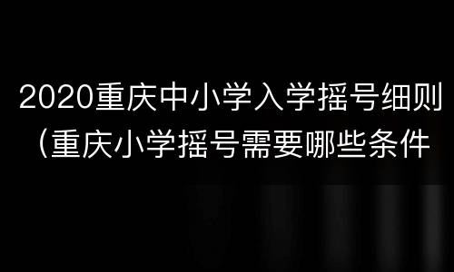 2020重庆中小学入学摇号细则（重庆小学摇号需要哪些条件）