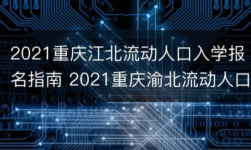 2021重庆江北流动人口入学报名指南 2021重庆渝北流动人口子女入学政策