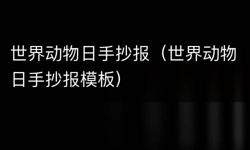 世界动物日手抄报（世界动物日手抄报模板）