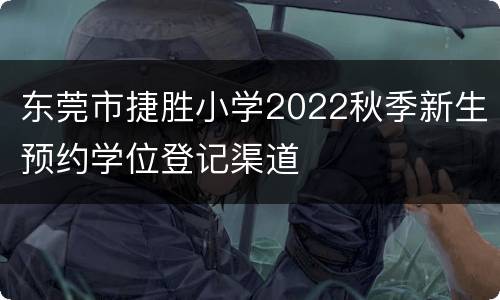 东莞市捷胜小学2022秋季新生预约学位登记渠道