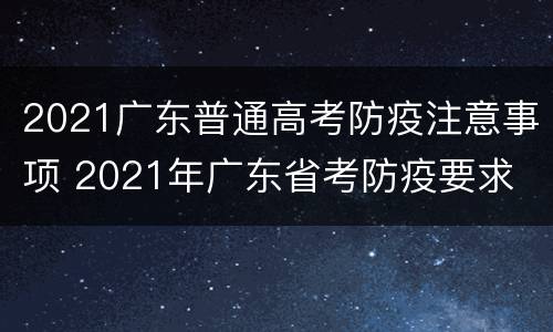 2021广东普通高考防疫注意事项 2021年广东省考防疫要求