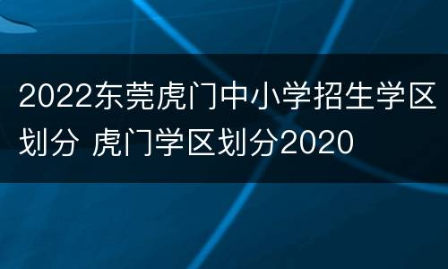 2022东莞虎门中小学招生学区划分 虎门学区划分2020