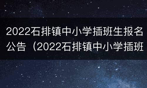 2022石排镇中小学插班生报名公告（2022石排镇中小学插班生报名公告怎么写）